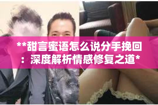 **甜言蜜语怎么说分手挽回：深度解析情感修复之道**