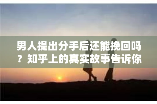 男人提出分手后还能挽回吗？知乎上的真实故事告诉你答案