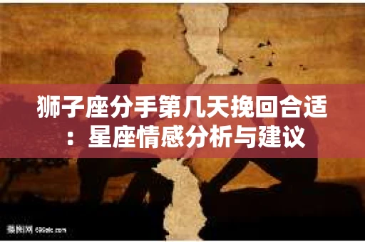 狮子座分手第几天挽回合适：星座情感分析与建议