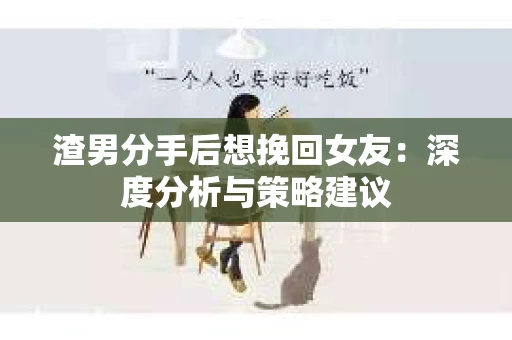 渣男分手后想挽回女友：深度分析与策略建议