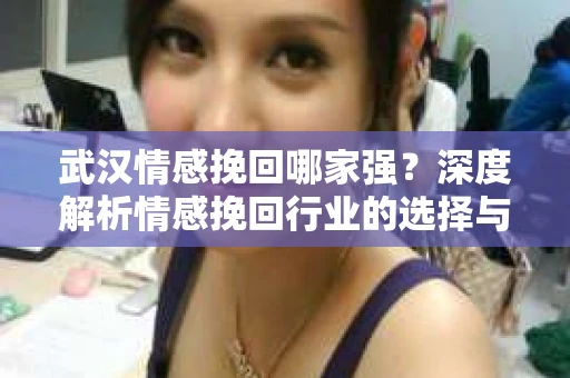 武汉情感挽回哪家强？深度解析情感挽回行业的选择与策略