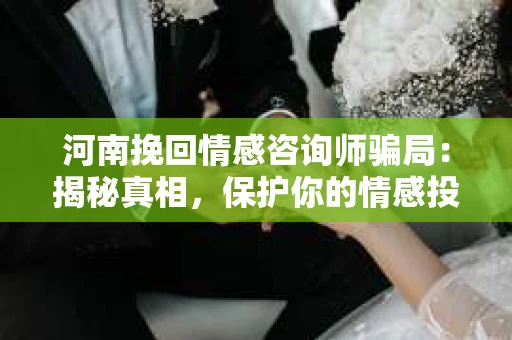 河南挽回情感咨询师骗局：揭秘真相，保护你的情感投资