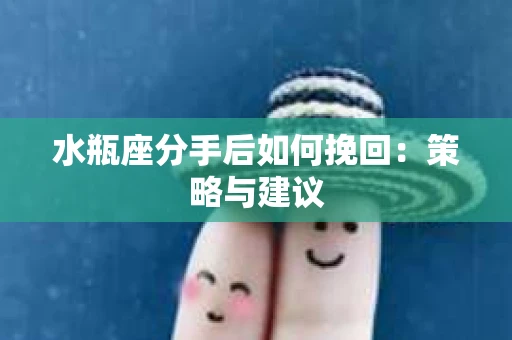 水瓶座分手后如何挽回：策略与建议