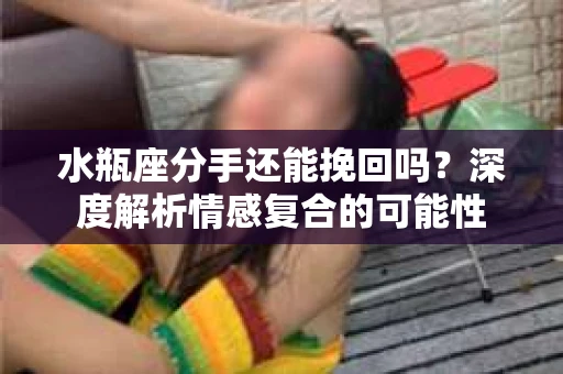 水瓶座分手还能挽回吗？深度解析情感复合的可能性