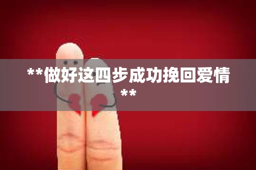 **做好这四步成功挽回爱情**