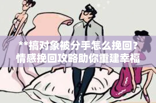**搞对象被分手怎么挽回？情感挽回攻略助你重建幸福关系**