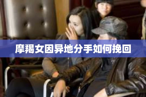 摩羯女因异地分手如何挽回