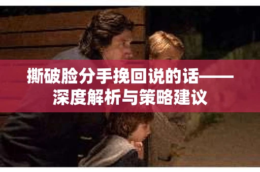 撕破脸分手挽回说的话——深度解析与策略建议