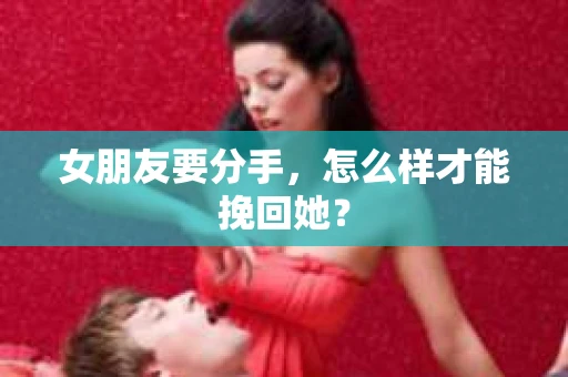 女朋友要分手，怎么样才能挽回她？