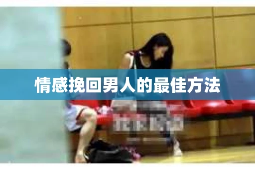 情感挽回男人的最佳方法