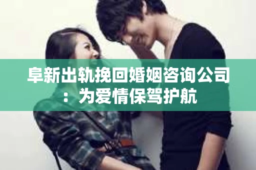 阜新出轨挽回婚姻咨询公司：为爱情保驾护航