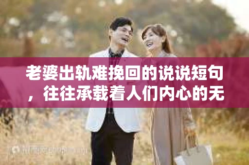 老婆出轨难挽回的说说短句，往往承载着人们内心的无奈与痛苦。在这个充满变数的世界里，婚姻的稳固性似乎变得愈发脆弱。今天，我们就来聊聊这个敏感话题，用一些真实的短句，道出老婆出轨后难以挽回的心酸。