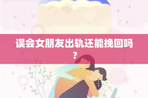 误会女朋友出轨还能挽回吗？