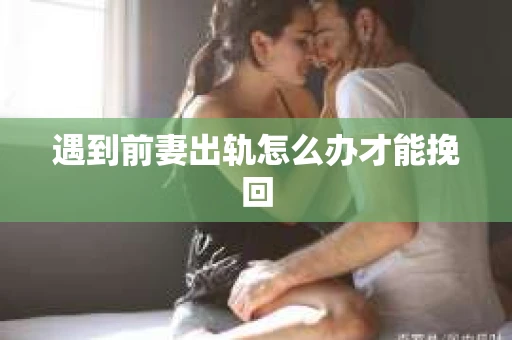 遇到前妻出轨怎么办才能挽回