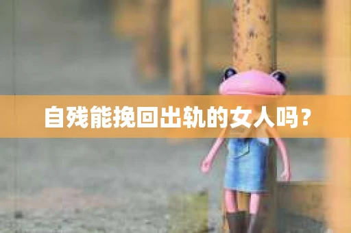 自残能挽回出轨的女人吗？