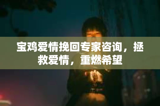 宝鸡爱情挽回专家咨询，拯救爱情，重燃希望