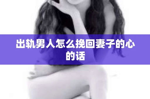 出轨男人怎么挽回妻子的心的话