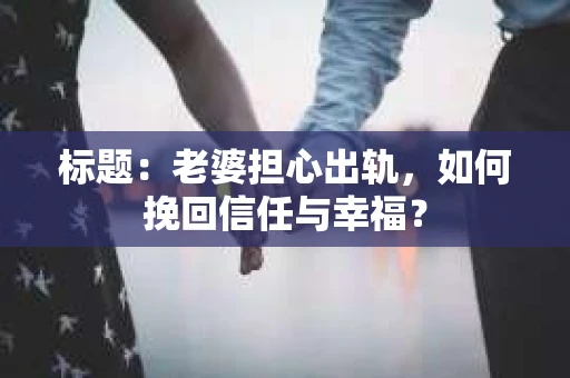 标题：老婆担心出轨，如何挽回信任与幸福？