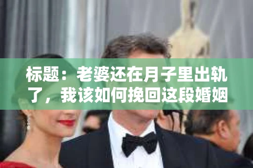 标题：老婆还在月子里出轨了，我该如何挽回这段婚姻？