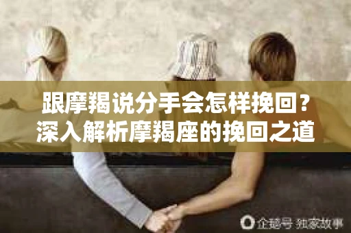 跟摩羯说分手会怎样挽回？深入解析摩羯座的挽回之道