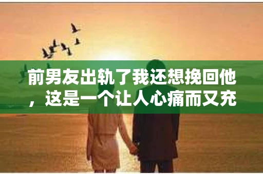 前男友出轨了我还想挽回他，这是一个让人心痛而又充满矛盾的话题。面对这样的情况，我们该如何抉择？是选择放手，还是努力挽回？今天，就让我来和大家聊聊这个敏感而又现实的问题。