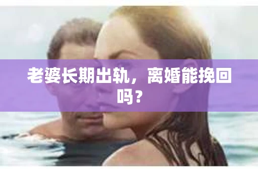 老婆长期出轨，离婚能挽回吗？