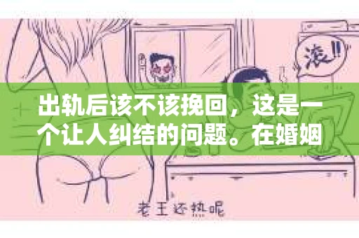 出轨后该不该挽回，这是一个让人纠结的问题。在婚姻生活中，出轨无疑是一颗重磅炸弹，它不仅破坏了夫妻间的信任，还可能对家庭和社会关系产生深远影响。那么，面对出轨，我们应该如何抉择呢？
