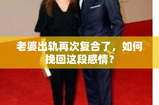 老婆出轨再次复合了，如何挽回这段感情？