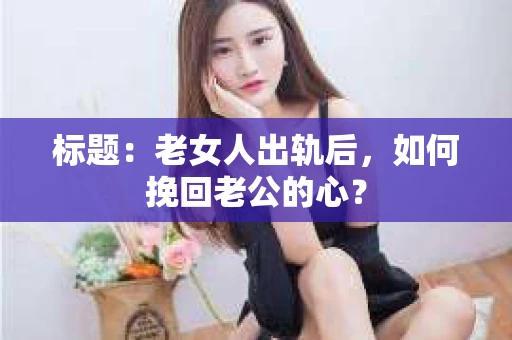标题：老女人出轨后，如何挽回老公的心？