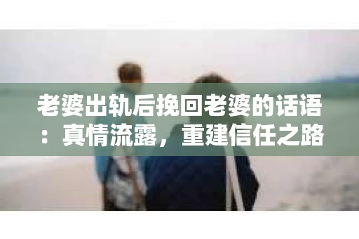 老婆出轨后挽回老婆的话语：真情流露，重建信任之路