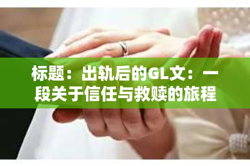 标题：出轨后的GL文：一段关于信任与救赎的旅程