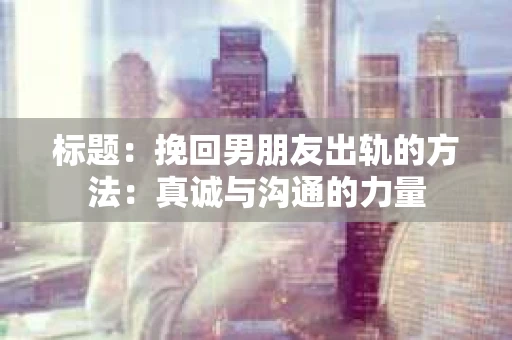 标题：挽回男朋友出轨的方法：真诚与沟通的力量