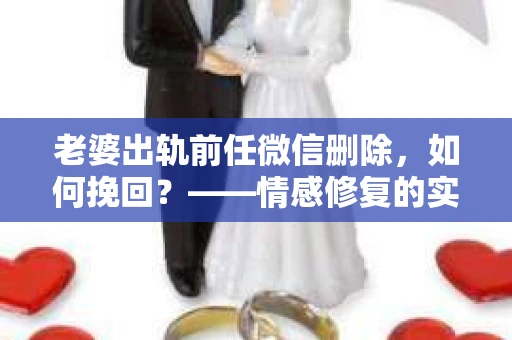 老婆出轨前任微信删除，如何挽回？——情感修复的实用指南