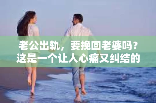 老公出轨，要挽回老婆吗？这是一个让人心痛又纠结的问题。在这个充满变数的世界里，婚姻的稳固与否，往往取决于夫妻双方如何面对和解决生活中的种种挑战。今天，我们就来探讨一下这个问题。