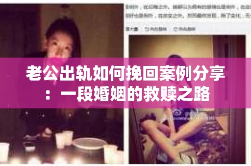 老公出轨如何挽回案例分享：一段婚姻的救赎之路