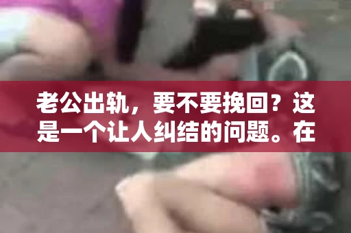 老公出轨，要不要挽回？这是一个让人纠结的问题。在知乎上，关于这个话题的讨论热度一直很高。今天，我就来和大家聊聊这个问题，希望能给大家带来一些启发。