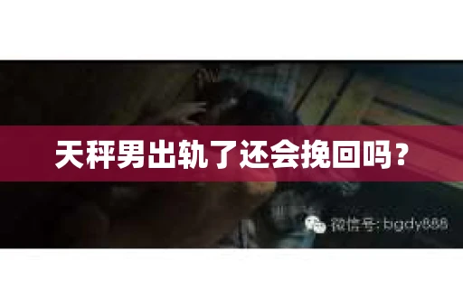 天秤男出轨了还会挽回吗？