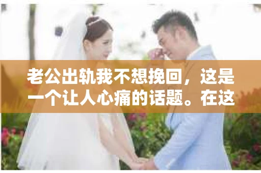老公出轨我不想挽回，这是一个让人心痛的话题。在这个充满变数的世界里，婚姻中的不忠行为让许多女性陷入了困境。而我，也曾面临这样的抉择。今天，我想和大家分享我的故事，以及我为何选择不挽回这段婚姻。