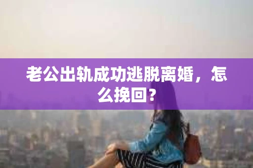 老公出轨成功逃脱离婚，怎么挽回？