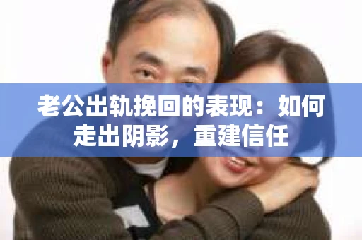 老公出轨挽回的表现：如何走出阴影，重建信任