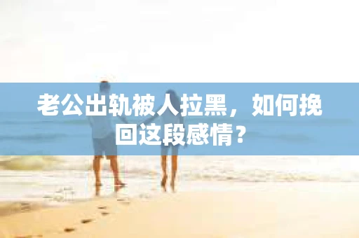 老公出轨被人拉黑，如何挽回这段感情？