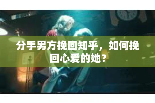 分手男方挽回知乎，如何挽回心爱的她？