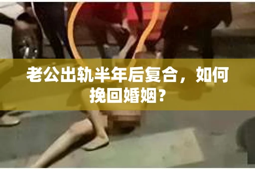 老公出轨半年后复合，如何挽回婚姻？