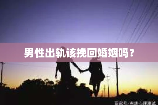 男性出轨该挽回婚姻吗? 男性出轨该挽回婚姻吗?