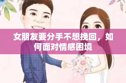女朋友要分手不想挽回，如何面对情感困境