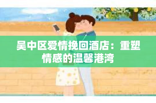 吴中区爱情挽回酒店：重塑情感的温馨港湾