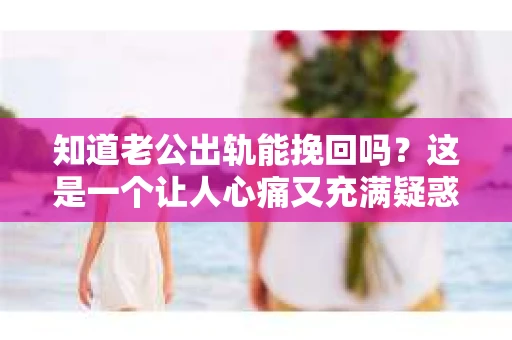 知道老公出轨能挽回吗？这是一个让人心痛又充满疑惑的问题。面对婚姻中的背叛，我们该如何抉择？今天，就让我们一起来探讨这个问题。