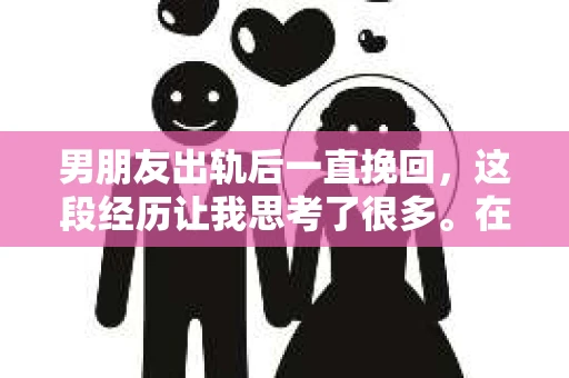 男朋友出轨后一直挽回，这段经历让我思考了很多。在感情的世界里，忠诚和信任是基石，但现实总是充满了变数。今天，我想和大家分享我的故事，以及在这个过程中我的一些感悟。
