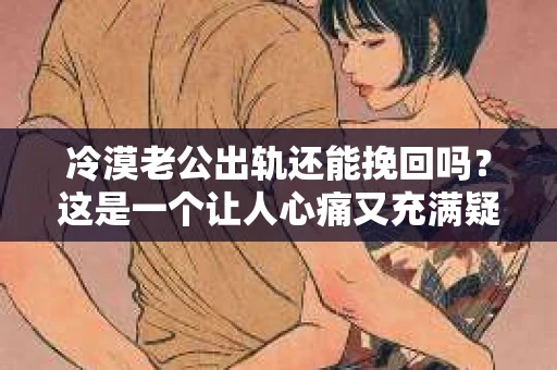 冷漠老公出轨还能挽回吗？这是一个让人心痛又充满疑惑的问题。在这个充满变数的世界里，婚姻中的信任危机似乎成了不少家庭面临的难题。今天，我们就来聊聊这个话题，看看在老公冷漠且出轨的情况下，婚姻是否还有挽回的可能。