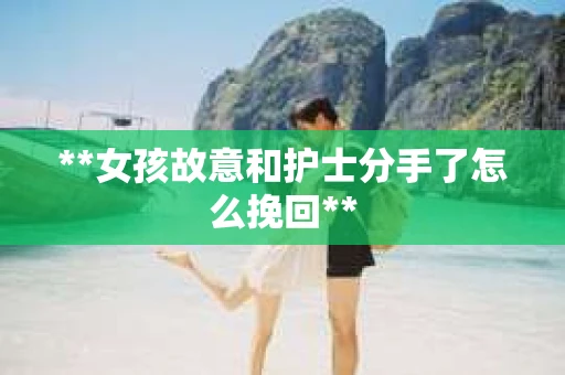 **女孩故意和护士分手了怎么挽回**